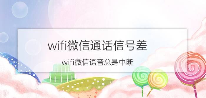 wifi微信通话信号差 wifi微信语音总是中断？